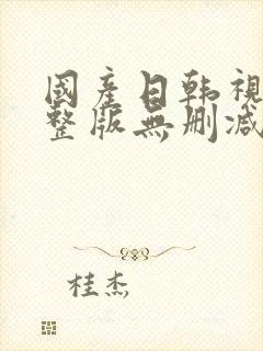 国产日韩视频完整版无删减在线观看