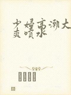 少妇高潮大叫好爽喷水