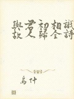 与君初相识犹如故人归全诗