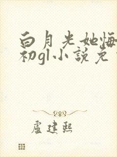 白月光她悔不当初gl小说免费阅读