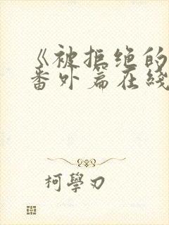 《被拒绝的爱》番外篇在线观看