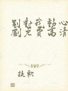 别对我动心电视剧免费高清观看