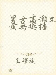 男女高潮又爽又黄无遮挡