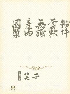 国产无套粉嫩白浆内谢软件