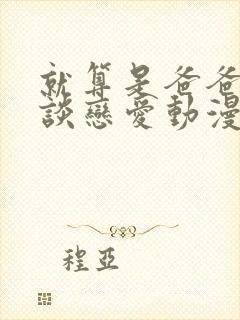 就算是爸爸也想谈恋爱动漫无删减中文版