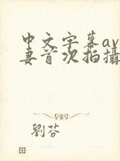 中文字幕av人妻首次拍摄