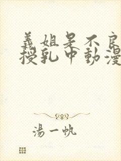 义姐是不良妈妈授乳中动漫在线看免费的