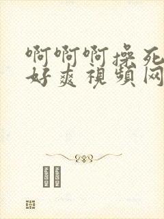 啊啊啊操死我了好爽视频网站