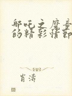 哪吒之魔童降世的精彩情节