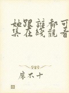 她跟谁都可以全集在线观看免费