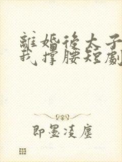 离婚后太子爷为我撑腰短剧免费观看封面