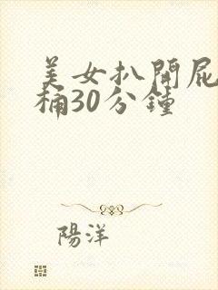 美女扒开屁股爽桶30分钟