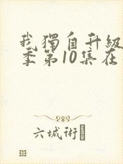 我独自升级第二季第10集在线观看