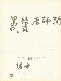 黑丝老师开腿让我爽