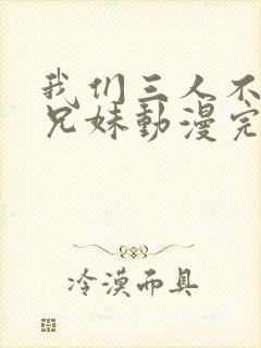 我们三人不是亲兄妹动漫完整版