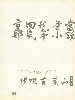 重回我爸当校草那几年小说全文免费阅读