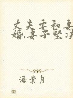 丈夫要和妻子离婚,妻子坚决不同意