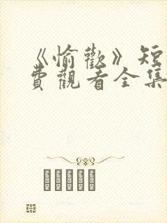 《愉欢》短剧免费观看全集