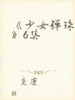 《少女弹珠汽水》6集