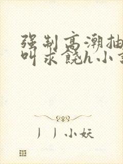 强制高潮抽搐哭叫求饶h小说