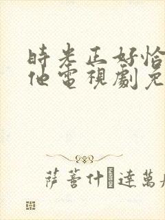 时光正好恰好是他电视剧免费观看