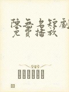 陈无名短剧全集免费播放