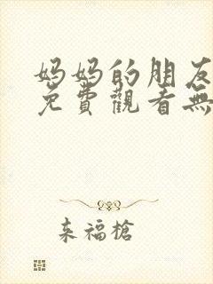 妈妈的朋友在线免费观看无删减