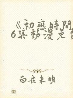 《初恋时间》第6集动漫免费