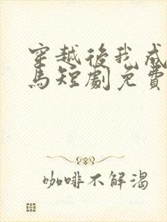 穿越后我成了驸马短剧免费完整版