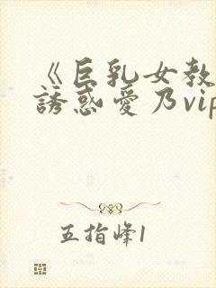 《巨乳女教师の诱惑爱乃vip升级后观