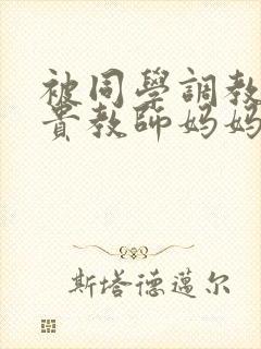 被同学调教的高贵教师妈妈