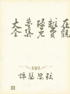 大梦归离在线看全集免费观看高清