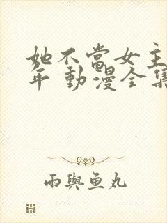 她不当女主很多年 动漫全集