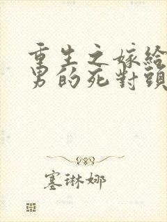 重生之嫁给了渣男的死对头