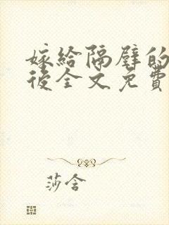 嫁给隔壁的糙汉后全文免费阅读