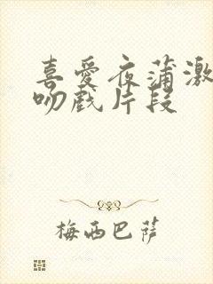 喜爱夜蒲激情床吻戏片段