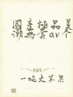 国产极品美女高潮无套av个