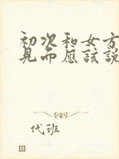 初次和女方家长见面应该说些什么