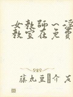 女教师～淫辱の教室在免费