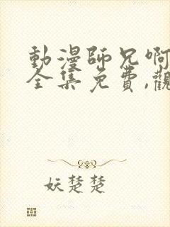 动漫师兄啊师兄全集免费,观看