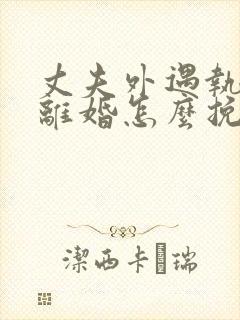 丈夫外遇执意要离婚怎么挽回