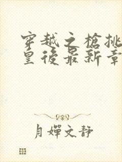 穿越之枪挑长孙皇后最新章节