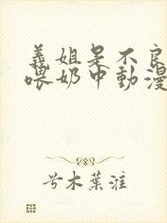 义姐是不良妈妈喂奶中动漫在线观看