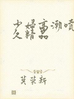 少妇高潮喷水久久精品