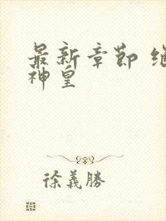 最新章节 绝世神皇