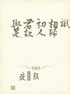 与君初相识 似是故人归