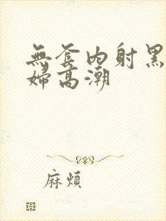 无套内射黑丝少妇高潮