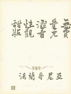 甜性涩爱无删减版观看免费