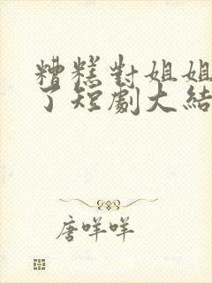 糟糕对姐姐心动了短剧大结局