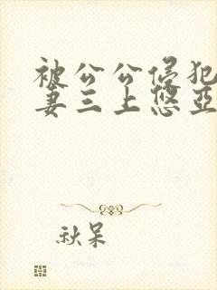 被公公侵犯的人妻三上悠亚